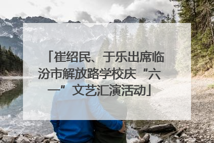 崔绍民、于乐出席临汾市解放路学校庆“六一”文艺汇演活动