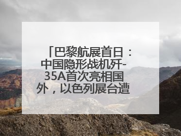 巴黎航展首日：中国隐形战机歼-35A首次亮相国外，以色列展台遭“关黑屋”