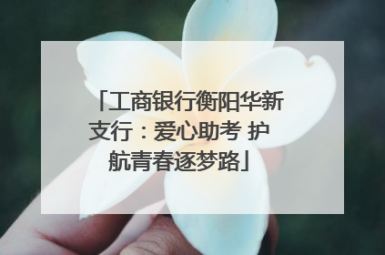 工商银行衡阳华新支行：爱心助考 护航青春逐梦路