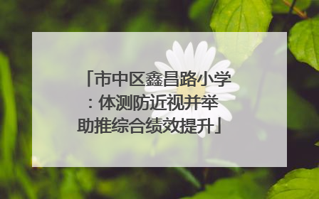 市中区鑫昌路小学：体测防近视并举 助推综合绩效提升