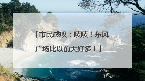 市民感叹：唛唛！东风广场比以前大好多！