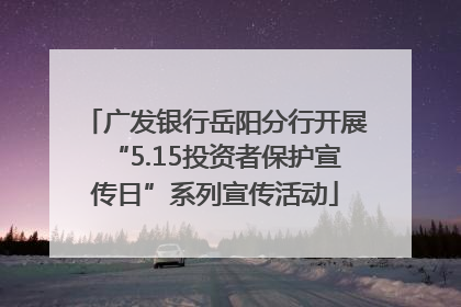 广发银行岳阳分行开展“5.15投资者保护宣传日”系列宣传活动