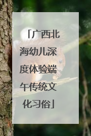 广西北海幼儿深度体验端午传统文化习俗