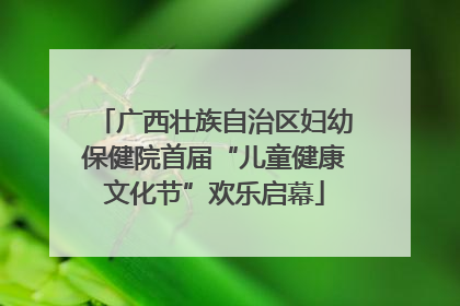 广西壮族自治区妇幼保健院首届“儿童健康文化节”欢乐启幕