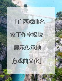 广西戏曲名家工作室揭牌 展示传承地方戏曲文化