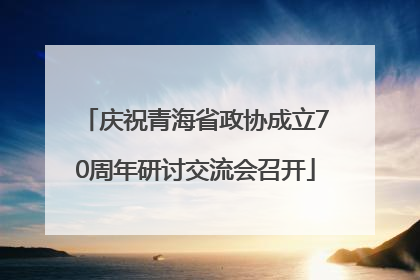 庆祝青海省政协成立70周年研讨交流会召开
