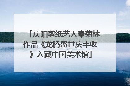 庆阳剪纸艺人秦菊林作品《龙腾盛世庆丰收》入藏中国美术馆