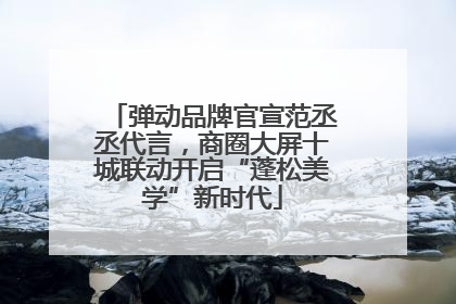 弹动品牌官宣范丞丞代言，商圈大屏十城联动开启“蓬松美学”新时代