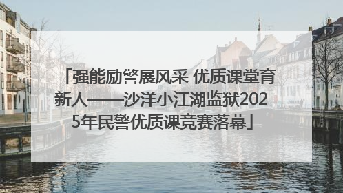 强能励警展风采 优质课堂育新人——沙洋小江湖监狱2025年民警优质课竞赛落幕