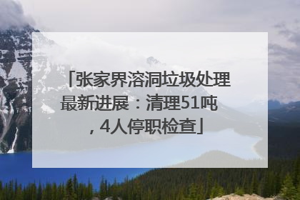 张家界溶洞垃圾处理最新进展：清理51吨，4人停职检查