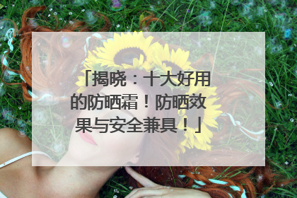 揭晓：十大好用的防晒霜！防晒效果与安全兼具！