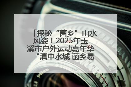 探秘“菌乡”山水风姿！2025年玉溪市户外运动嘉年华“滇中水城 菌乡易门”穿越赛收官