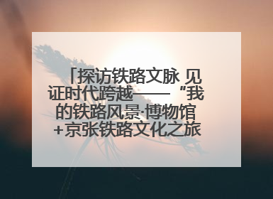 探访铁路文脉 见证时代跨越——“我的铁路风景·博物馆+京张铁路文化之旅”活动在京启动