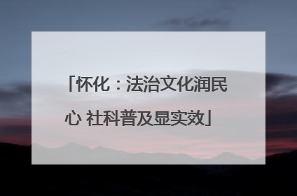 怀化：法治文化润民心 社科普及显实效