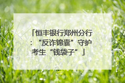 恒丰银行郑州分行：“反诈锦囊”守护考生“钱袋子”