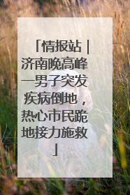 情报站｜济南晚高峰一男子突发疾病倒地，热心市民跪地接力施救