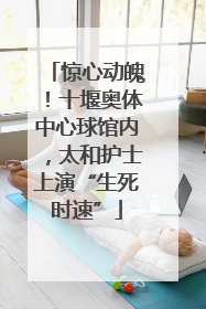 惊心动魄！十堰奥体中心球馆内，太和护士上演“生死时速”