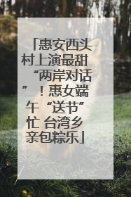 惠安西头村上演最甜“两岸对话”！惠女端午“送节”忙 台湾乡亲包粽乐