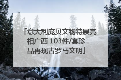 意大利庞贝文物特展亮相广西 103件/套珍品再现古罗马文明