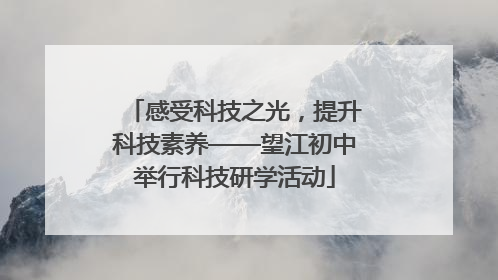 感受科技之光，提升科技素养——望江初中举行科技研学活动