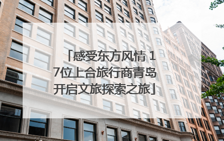 感受东方风情 17位上合旅行商青岛开启文旅探索之旅