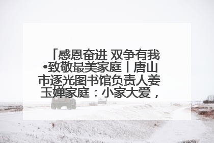感恩奋进 双争有我•致敬最美家庭丨唐山市逐光图书馆负责人姜玉婵家庭：小家大爱，点亮乡村娃的梦想