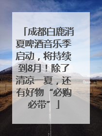 成都白鹿消夏啤酒音乐季启动，将持续到8月！除了清凉一夏，还有好物“必购必带”