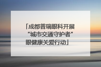 成都普瑞眼科开展“城市交通守护者”眼健康关爱行动