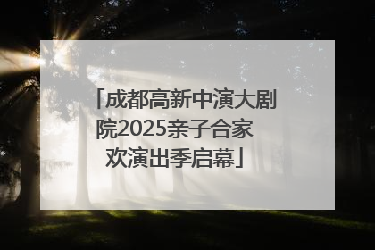 成都高新中演大剧院2025亲子合家欢演出季启幕