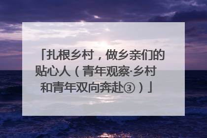 扎根乡村，做乡亲们的贴心人（青年观察·乡村和青年双向奔赴③）