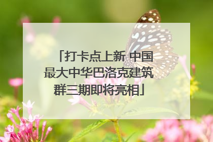 打卡点上新 中国最大中华巴洛克建筑群三期即将亮相