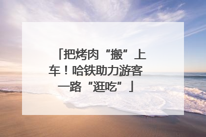 把烤肉“搬”上车！哈铁助力游客一路“逛吃”