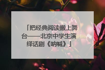 把经典阅读搬上舞台——北京中学生演绎话剧《呐喊》