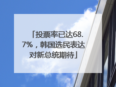 投票率已达68.7%，韩国选民表达对新总统期待