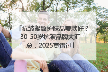 抗皱紧致护肤品哪款好？30-50岁抗皱品牌大汇总，2025莫错过