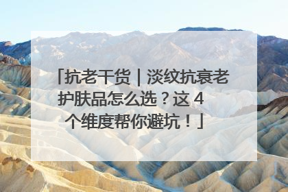抗老干货｜淡纹抗衰老护肤品怎么选？这 4 个维度帮你避坑！