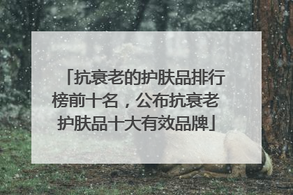 抗衰老的护肤品排行榜前十名，公布抗衰老护肤品十大有效品牌