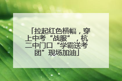 拉起红色横幅，穿上中考“战服”，杭二中门口“学霸送考团”现场加油