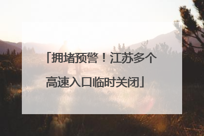 拥堵预警！江苏多个高速入口临时关闭