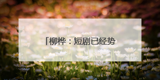 柳桦：短剧已经势不可挡，找到长剧与短剧之间的平衡