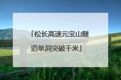 松长高速元宝山隧道单洞突破千米