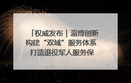 权威发布｜淄博创新构建“双域”服务体系 打造退役军人服务保障“淄博样板”