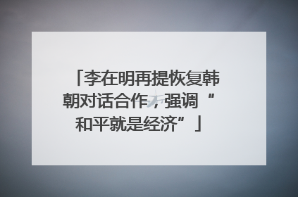 李在明再提恢复韩朝对话合作，强调“和平就是经济”