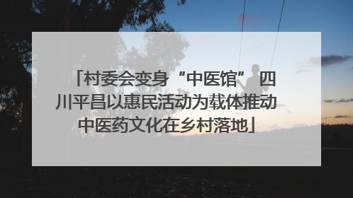 村委会变身“中医馆” 四川平昌以惠民活动为载体推动中医药文化在乡村落地