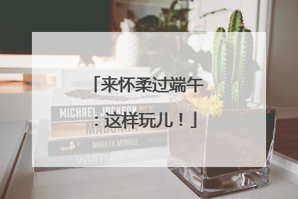 来怀柔过端午：这样玩儿！