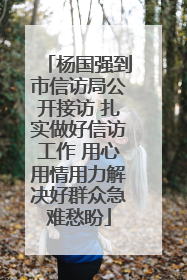 杨国强到市信访局公开接访 扎实做好信访工作 用心用情用力解决好群众急难愁盼