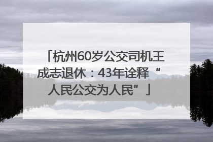 杭州60岁公交司机王成志退休：43年诠释“人民公交为人民”