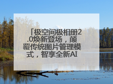 极空间极相册2.0焕新登场，颠覆传统图片管理模式，智享全新AINAS生活格局