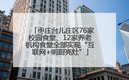 枣庄台儿庄区76家校园食堂、12家养老机构食堂全部实现“互联网+明厨亮灶”