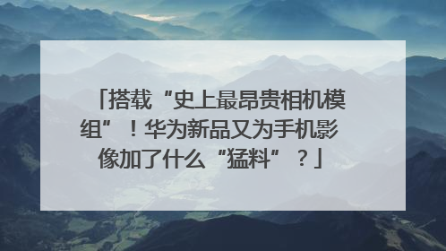 搭载“史上最昂贵相机模组”！华为新品又为手机影像加了什么“猛料”？